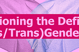 Questioning the Definition of (Cis/Trans)Gender