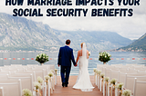 How Marriage Impacts Your Social Security Benefits