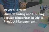 Understanding and Utilizing Service Blueprints in Digital Product Management