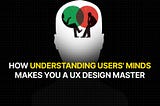 How Understanding Users’ Minds Makes You a UX Design Master