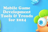 Mobile Game Development Tools & Trends for 2024