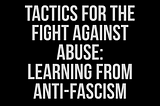 White text on a black background that reads- Tactics for the Fight Against Abuse: Learning from Anti-Fascism by Lee Shevek of @butchanarchy