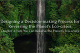 Designing a decision making process for reversing the planet’s eco-crises