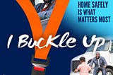 I BUCKLE UP becuase making it home safely is what matters most.