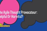 The Agile Thought Provocateur: Helpful Or Harmful?