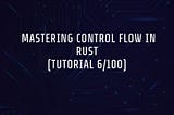 Mastering Control Flow in Rust (Tutorial 6/100)