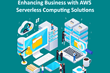 Enhancing Business with AWS Serverless Computing Solutions