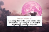 Learning How to Be More Gentle with Ourselves, Especially in the Midst of Big Energy Moving Around…