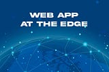 Explained: Web app at the edge