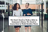 We Don’t Need to Walk a Mile in Someone’s Shoes; We Need to Learn How to Walk Besides Them