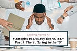 Strategies to Destroy the NOISE — Part 4: The Suffering in the “S”