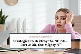 Strategies to Destroy the NOISE — Part 3: Oh, the Mighty “I”