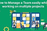 How to Manage a Team easily while working on multiple projects