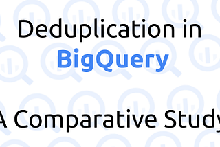 Deduplication in BigQuery Tables: A Comparative Study of 7 Approaches