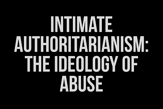 White Text on a black background that reads “Intimate Authoritarianism: The Ideology of Abuse”