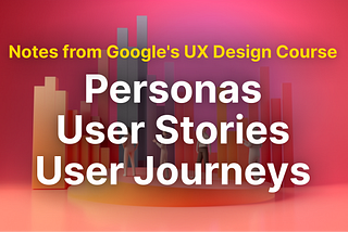 Notes from Google’s UX Design Course: Personas, User Stories, User Journeys