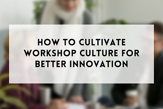 How to cultivate workshop culture for better innovation