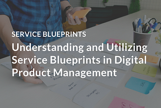 Understanding and Utilizing Service Blueprints in Digital Product Management