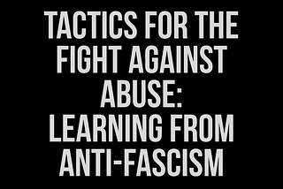 White text on a black background that reads- Tactics for the Fight Against Abuse: Learning from Anti-Fascism by Lee Shevek of @butchanarchy