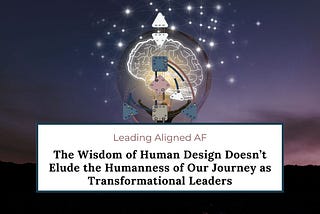 The Wisdom of Human Design Doesn’t Elude the Humanness of Our Journey as Transformational Leaders