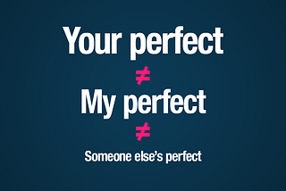 Your Perfect ≠ My Perfect ≠ Someone else’s perfect