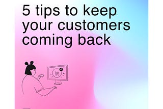 5 Tips to Keep Your Customers Coming Back for More