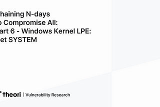 Chaining N-days to Compromise All: Part 6 — Windows Kernel LPE: Get SYSTEM