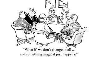 An executive meeting. People sitting around the table. Pictures with graphs with declining sales. “What if we don’t change at all and something magical just happens?”