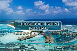 Maldives Family Travel: Unforgettable Adventures for Every Member