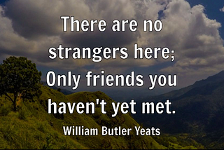 Image of the quote by William Butler Yeats that says “There are no strangers here; only friends you haven’t met yet