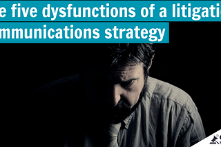 The five dysfunctions of a litigation communications strategy