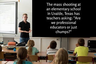 The Uvalde School Massacre Has Teachers Asking: “Are We Professional Educators or Just Chumps?”