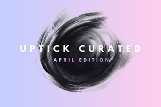 Uptick Curated | April Edition