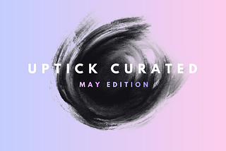 Uptick Curated | May Edition